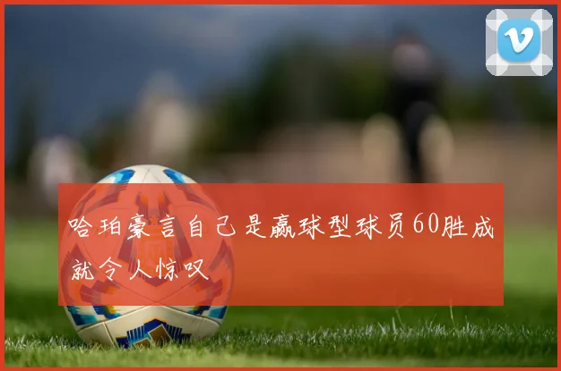 哈珀豪言自己是赢球型球员60胜成就令人惊叹