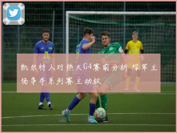 凯尔特人对热火G4赛前分析 绿军主场争夺系列赛主动权