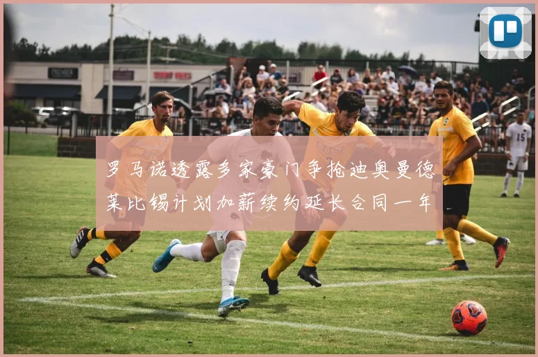 罗马诺透露多家豪门争抢迪奥曼德莱比锡计划加薪续约延长合同一年