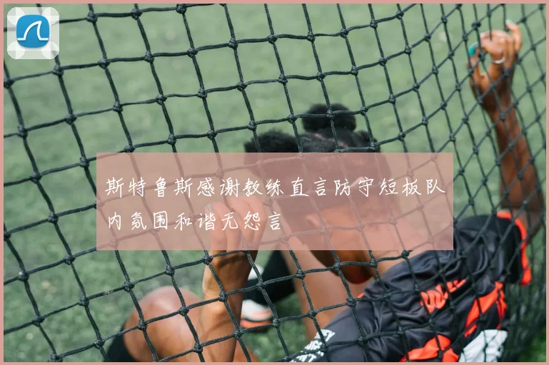 斯特鲁斯感谢教练直言防守短板队内氛围和谐无怨言