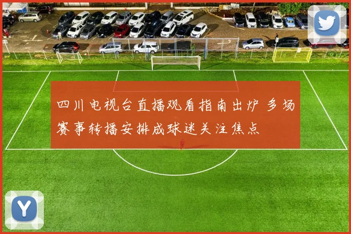 四川电视台直播观看指南出炉 多场赛事转播安排成球迷关注焦点