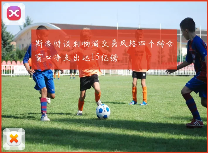 斯洛特谈利物浦交易风格四个转会窗口净支出达15亿镑