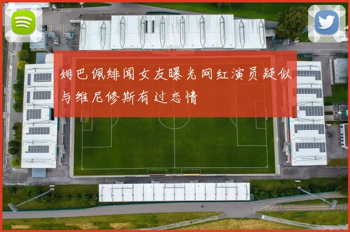 姆巴佩绯闻女友曝光网红演员疑似与维尼修斯有过恋情