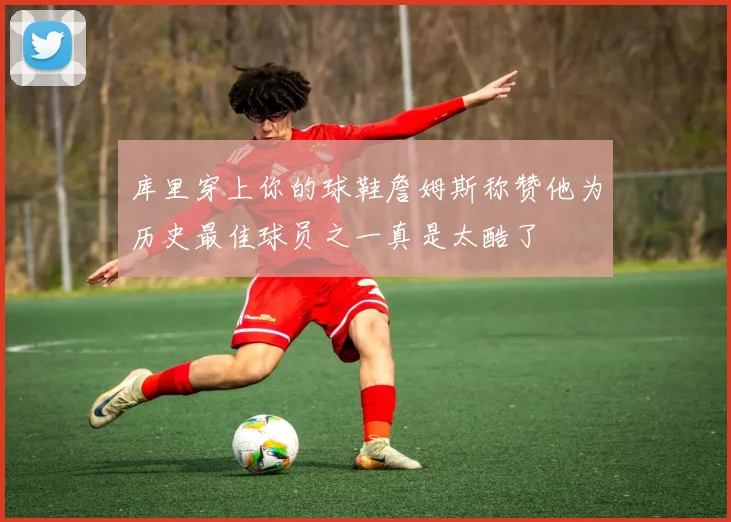 库里穿上你的球鞋詹姆斯称赞他为历史最佳球员之一真是太酷了