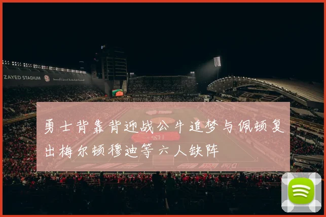 勇士背靠背迎战公牛追梦与佩顿复出梅尔顿穆迪等六人缺阵
