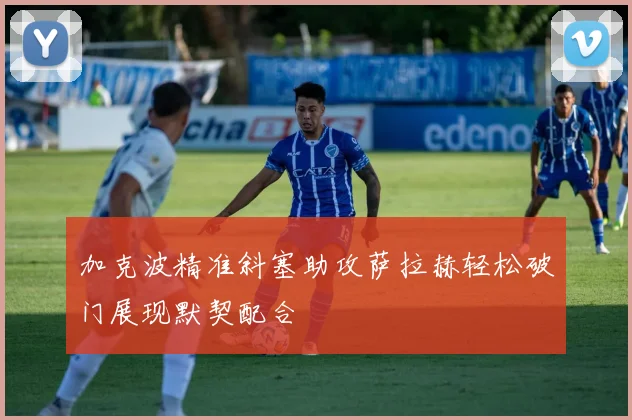 加克波精准斜塞助攻萨拉赫轻松破门展现默契配合