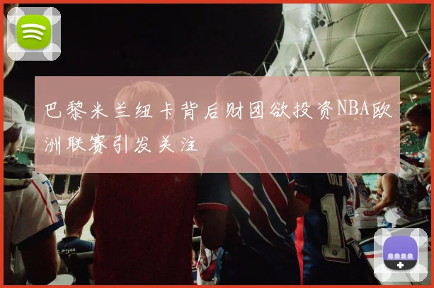 巴黎米兰纽卡背后财团欲投资NBA欧洲联赛引发关注