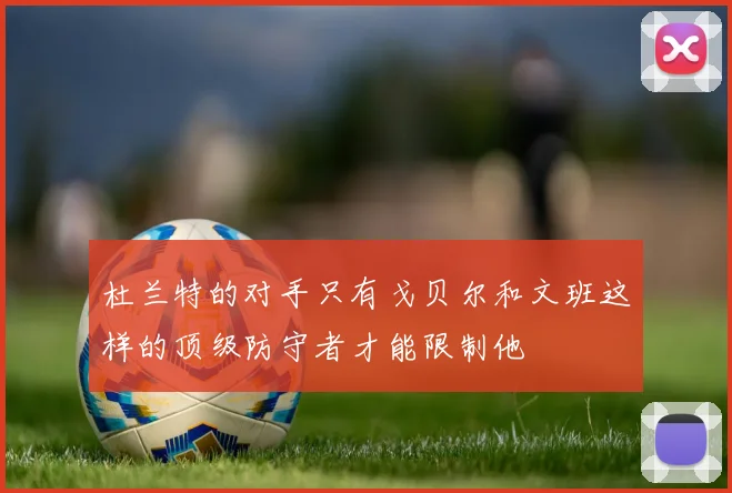 杜兰特的对手只有戈贝尔和文班这样的顶级防守者才能限制他