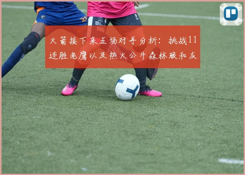 火箭接下来五场对手分析：挑战11连胜老鹰以及热火公牛森林狼和灰熊