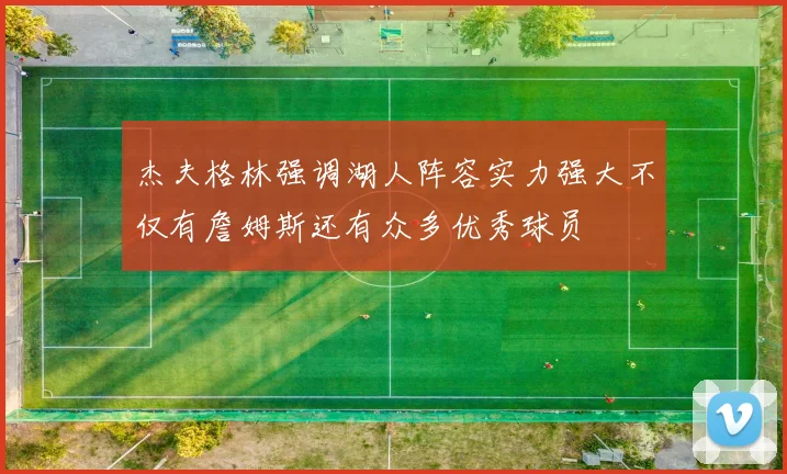 杰夫格林强调湖人阵容实力强大不仅有詹姆斯还有众多优秀球员