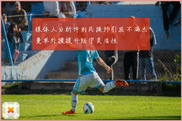 媒体人分析许利民换帅引发不满杰曼单外援提升防守灵活性