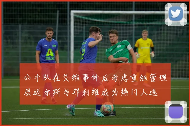 公牛队在艾维事件后考虑重组管理层迈尔斯与邓利维成为热门人选