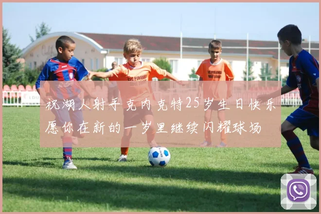 祝湖人射手克内克特25岁生日快乐愿你在新的一岁里继续闪耀球场