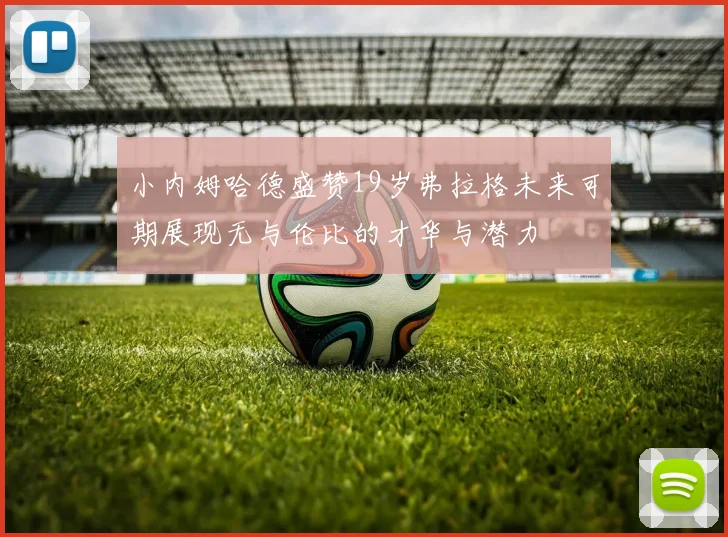 小内姆哈德盛赞19岁弗拉格未来可期展现无与伦比的才华与潜力