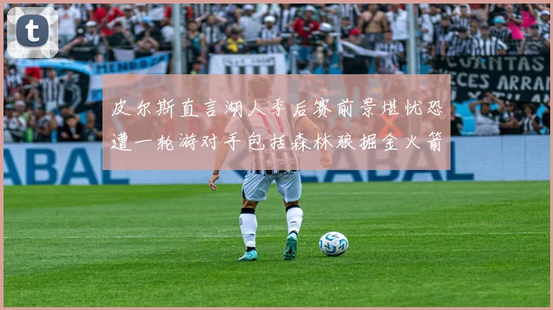 皮尔斯直言湖人季后赛前景堪忧恐遭一轮游对手包括森林狼掘金火箭