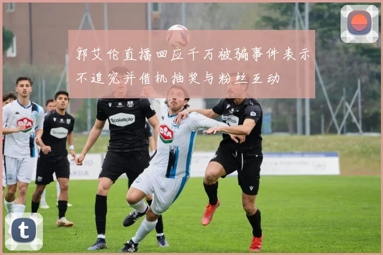 郭艾伦直播回应千万被骗事件表示不追究并借机抽奖与粉丝互动