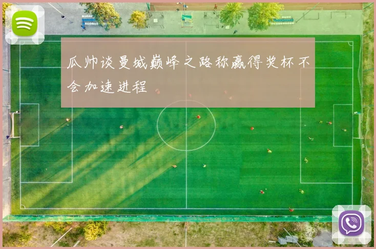 瓜帅谈曼城巅峰之路称赢得奖杯不会加速进程