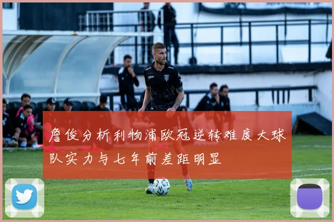 詹俊分析利物浦欧冠逆转难度大球队实力与七年前差距明显