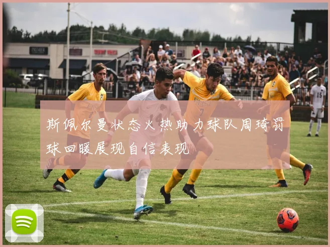 斯佩尔曼状态火热助力球队周琦罚球回暖展现自信表现