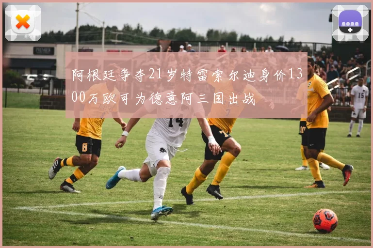 阿根廷争夺21岁特雷索尔迪身价1300万欧可为德意阿三国出战