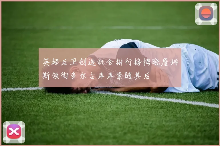 英超后卫创造机会排行榜揭晓詹姆斯领衔多尔古库库紧随其后