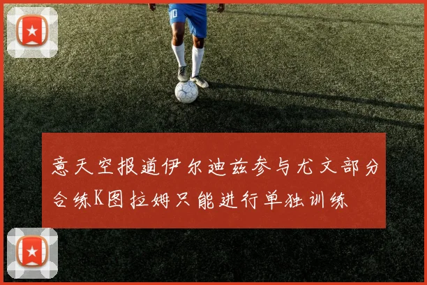 意天空报道伊尔迪兹参与尤文部分合练K图拉姆只能进行单独训练
