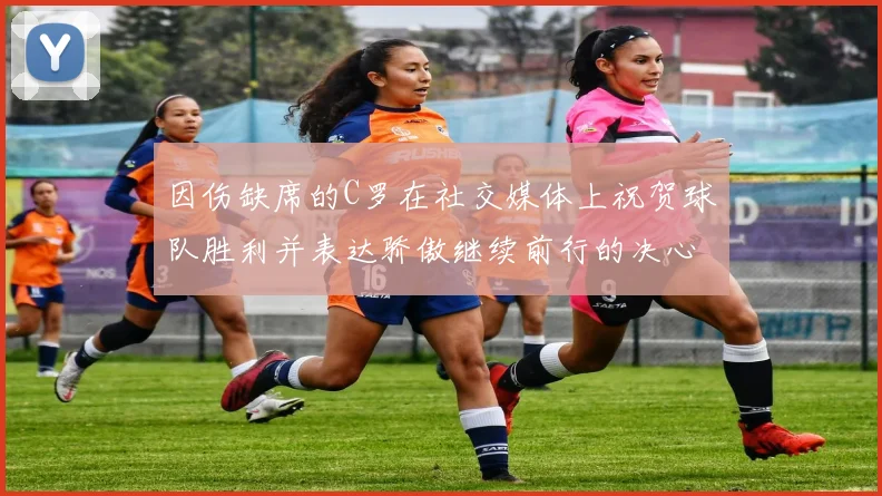因伤缺席的C罗在社交媒体上祝贺球队胜利并表达骄傲继续前行的决心