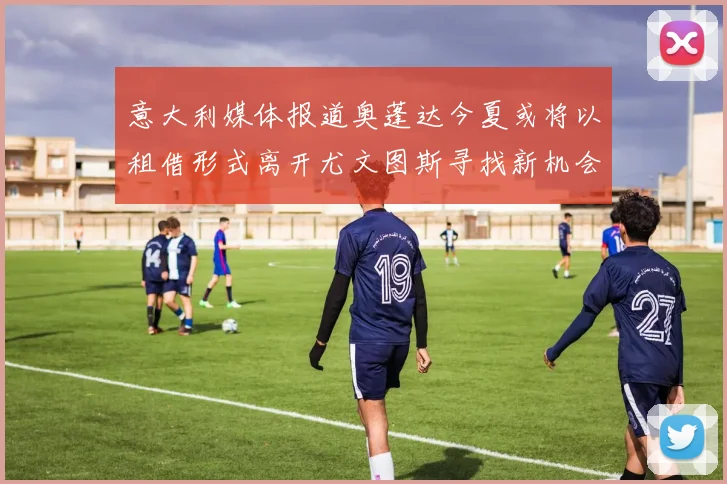 意大利媒体报道奥蓬达今夏或将以租借形式离开尤文图斯寻找新机会