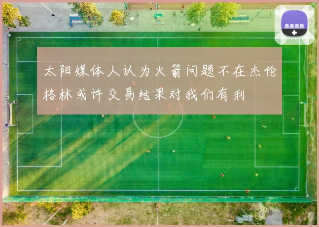 太阳媒体人认为火箭问题不在杰伦格林或许交易结果对我们有利