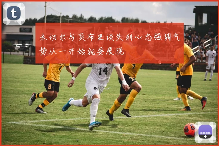 米切尔与莫布里谈失利心态强调气势从一开始就要展现