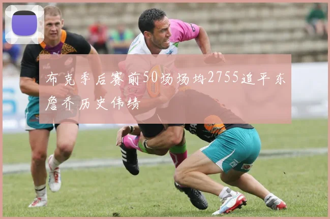 布克季后赛前50场场均2755追平东詹乔历史伟绩