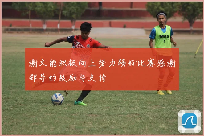 谢文能积极向上努力踢好比赛感谢邵导的鼓励与支持