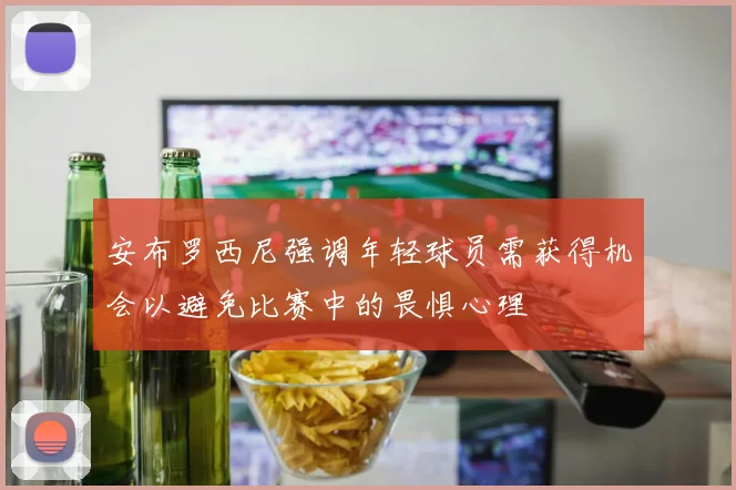 安布罗西尼强调年轻球员需获得机会以避免比赛中的畏惧心理